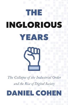 The Inglorious Years: The Collapse of the Industrial Order and the Rise of Digital Society - Daniel Cohen - cover