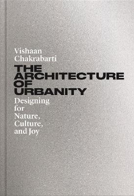 The Architecture of Urbanity: Designing for Nature, Culture, and Joy - Vishaan Chakrabarti - cover