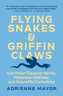 Flying Snakes and Griffin Claws: And Other Classical Myths, Historical Oddities, and Scientific Curiosities - Adrienne Mayor - cover