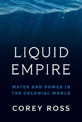 Liquid Empire: Water and Power in the Colonial World - Corey Ross - cover