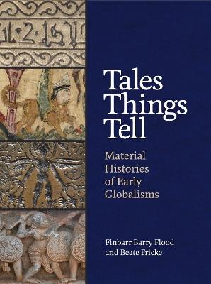 Tales Things Tell: Material Histories of Early Globalisms - Finbarr Barry Flood,Beate Fricke - cover
