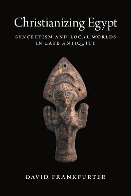 Christianizing Egypt: Syncretism and Local Worlds in Late Antiquity - David Frankfurter - cover