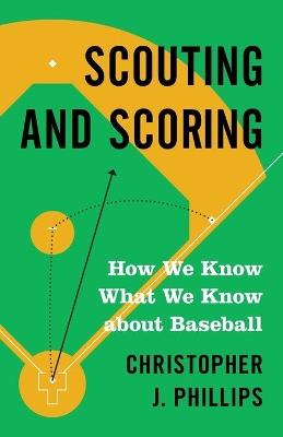 Scouting and Scoring: How We Know What We Know about Baseball - Christopher Phillips - cover