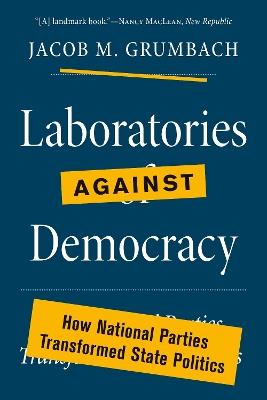 Laboratories against Democracy: How National Parties Transformed State Politics - Jacob M. Grumbach - cover