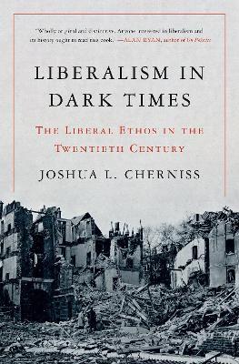 Liberalism in Dark Times: The Liberal Ethos in the Twentieth Century - Joshua L. Cherniss - cover