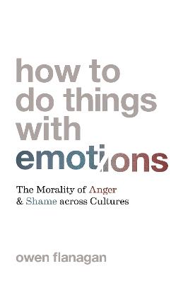 How to Do Things with Emotions: The Morality of Anger and Shame across Cultures - Owen Flanagan - cover