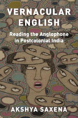 Vernacular English: Reading the Anglophone in Postcolonial India - Akshya Saxena - cover