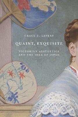Quaint, Exquisite: Victorian Aesthetics and the Idea of Japan - Grace Elisabeth Lavery - cover
