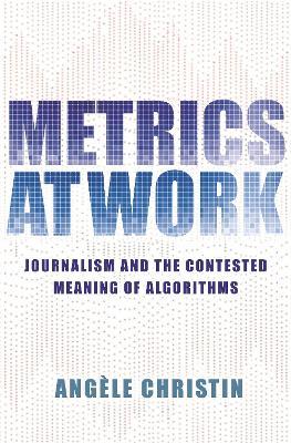 Metrics at Work: Journalism and the Contested Meaning of Algorithms - Angele Christin - cover