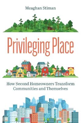 Privileging Place: How Second Homeowners Transform Communities and Themselves - Meaghan Stiman - cover