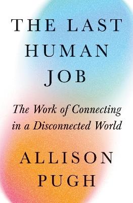 The Last Human Job: The Work of Connecting in a Disconnected World - Allison J. Pugh - cover