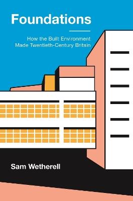 Foundations: How the Built Environment Made Twentieth-Century Britain - Sam Wetherell - cover