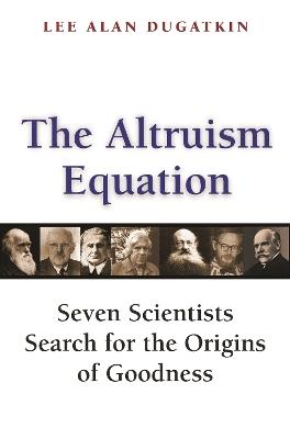 The Altruism Equation: Seven Scientists Search for the Origins of Goodness - Lee Alan Dugatkin - cover