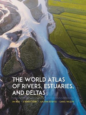 The World Atlas of Rivers, Estuaries, and Deltas - Jim Best,Stephen Darby,Luciana Esteves - cover