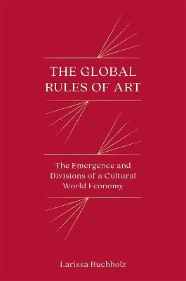 The Global Rules of Art: The Emergence and Divisions of a Cultural World Economy - Larissa Buchholz - cover