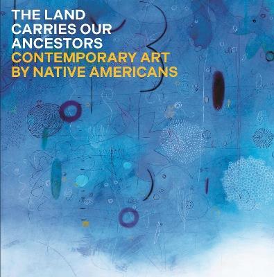 The Land Carries Our Ancestors: Contemporary Art by Native Americans - Jaune Quick-to-See Smith,heather ahtone,Joy Harjo - cover