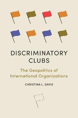 Discriminatory Clubs: The Geopolitics of International Organizations - Christina L. Davis - cover