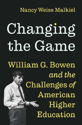 Changing the Game: William G. Bowen and the Challenges of American Higher Education - Nancy Weiss Malkiel - cover