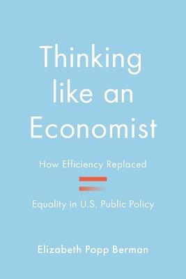 Thinking like an Economist: How Efficiency Replaced Equality in U.S. Public Policy - Elizabeth Popp Berman - cover