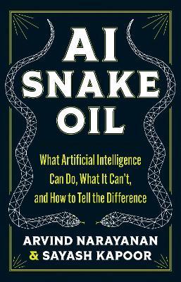 AI Snake Oil: What Artificial Intelligence Can Do, What It Can’t, and How to Tell the Difference - Arvind Narayanan,Sayash Kapoor - cover