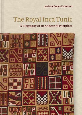 The Royal Inca Tunic: A Biography of an Andean Masterpiece - Andrew James Hamilton - cover