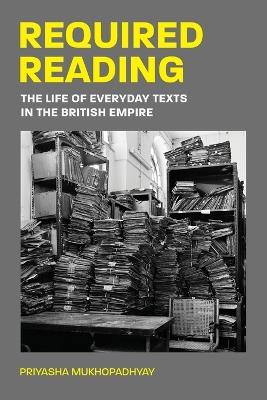 Required Reading: The Life of Everyday Texts in the British Empire - Priyasha Mukhopadhyay - cover