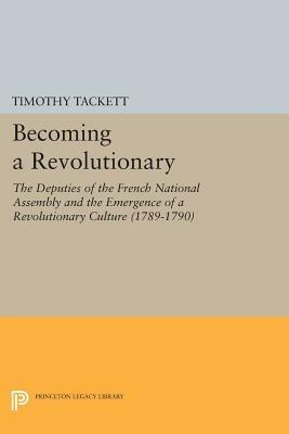 Becoming a Revolutionary: The Deputies of the French National Assembly and the Emergence of a Revolutionary Culture (1789-1790) - Timothy Tackett - cover