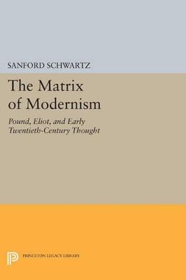 The Matrix of Modernism: Pound, Eliot, and Early Twentieth-Century Thought - Sanford Schwartz - cover