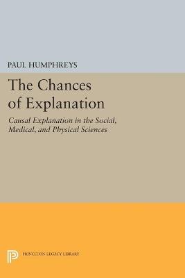 The Chances of Explanation: Causal Explanation in the Social, Medical, and Physical Sciences - Paul Humphreys - cover