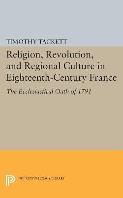 Religion, Revolution, and Regional Culture in Eighteenth-Century France: The Ecclesiastical Oath of 1791 - Timothy Tackett - cover