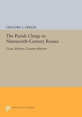 The Parish Clergy in Nineteenth-Century Russia: Crisis, Reform, Counter-Reform - Gregory L. Freeze - cover