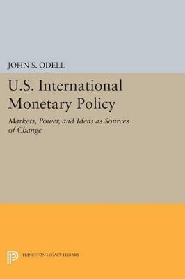 U.S. International Monetary Policy: Markets, Power, and Ideas as Sources of Change - John S. Odell - cover