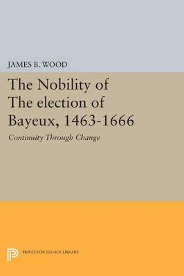 The Nobility of the Election of Bayeux, 1463-1666: Continuity Through Change - James B. Wood - cover