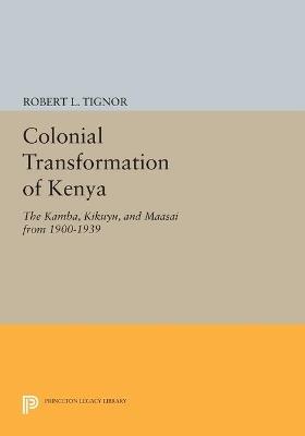 Colonial Transformation of Kenya: The Kamba, Kikuyu, and Maasai from 1900-1939 - Robert L. Tignor - cover