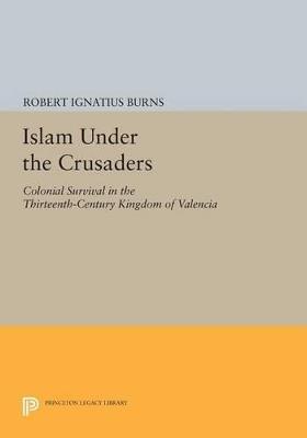 Islam Under the Crusaders: Colonial Survival in the Thirteenth-Century Kingdom of Valencia - Robert Ignatius Burns - cover