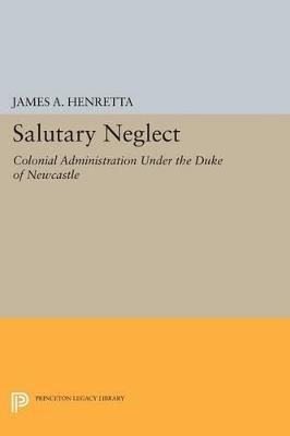 Salutary Neglect: Colonial Administration Under the Duke of Newcastle - James A. Henretta - cover