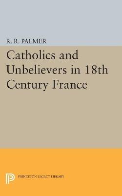 Catholics and Unbelievers in 18th Century France - R. R. Palmer - cover