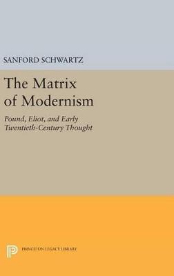 The Matrix of Modernism: Pound, Eliot, and Early Twentieth-Century Thought - Sanford Schwartz - cover