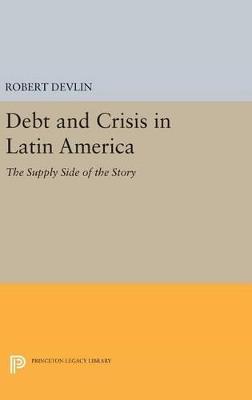 Debt and Crisis in Latin America: The Supply Side of the Story - Robert Devlin - cover