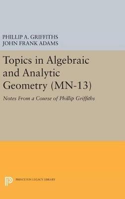 Topics in Algebraic and Analytic Geometry. (MN-13), Volume 13: Notes From a Course of Phillip Griffiths - Phillip A. Griffiths,John Frank Adams - cover