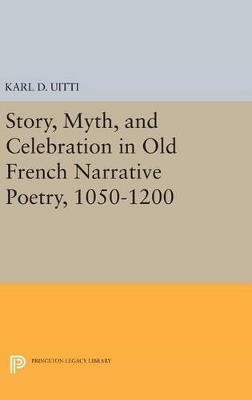 Story, Myth, and Celebration in Old French Narrative Poetry, 1050-1200 - Karl D. Uitti - cover