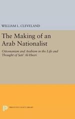 The Making of an Arab Nationalist: Ottomanism and Arabism in the Life and Thought of Sati' Al-Husri