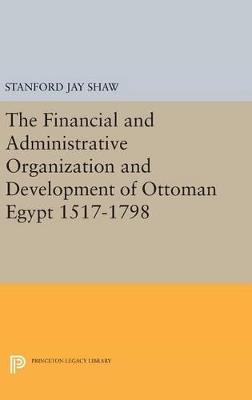 The Financial and Administrative Organization and Development of Ottoman Egypt: 1517-1798 - Stanford Jay Shaw - cover