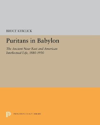 Puritans in Babylon: The Ancient Near East and American Intellectual Life, 1880-1930 - Bruce Kuklick - cover