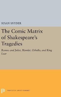 The Comic Matrix of Shakespeare's Tragedies: Romeo and Juliet, Hamlet, Othello, and King Lear - Susan Snyder - cover