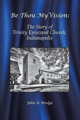 Be Thou My Vision: The Story of Trinity Episcopal Church, Indianapolis - John B Bridge - cover