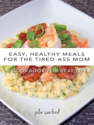 Easy, Healthy Meals for the Tired-Ass Mom: A Cookbook for Real Life - Julie Sanford - cover