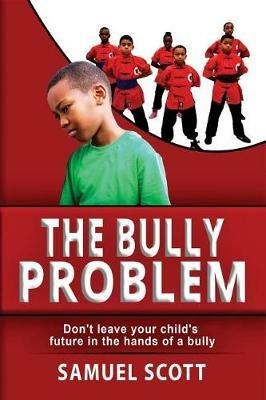 The Bully Problem: Don't leave your child's future in the hands of a bully. - Samuel Scott - cover