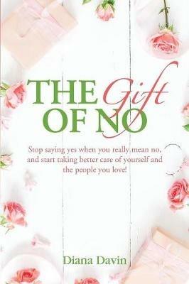 The Gift of No: Stop saying yes when you really mean no, and start taking better care of yourself and the people you love! - Diana Davin - cover