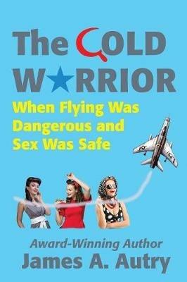 The Cold Warrior: When Flying Was Dangerous and Sex Was Safe - James A Autry - cover